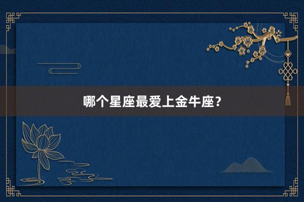 哪个星座最爱上金牛座？