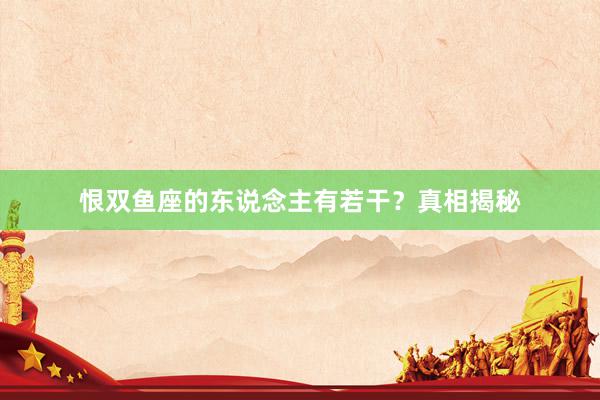 恨双鱼座的东说念主有若干？真相揭秘