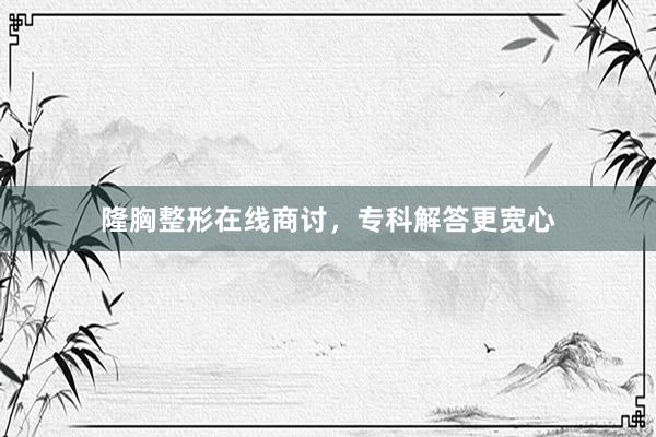 隆胸整形在线商讨，专科解答更宽心