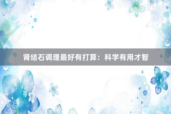 肾结石调理最好有打算：科学有用才智