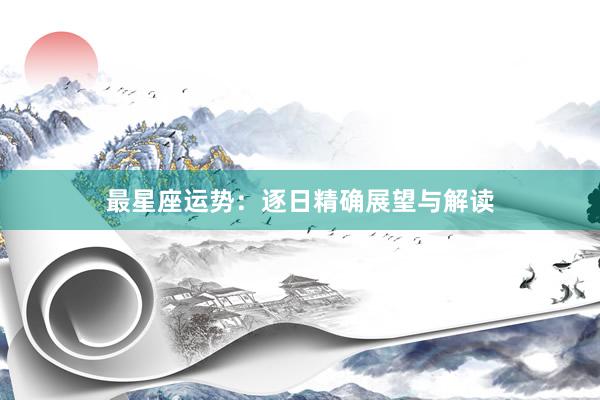 最星座运势：逐日精确展望与解读