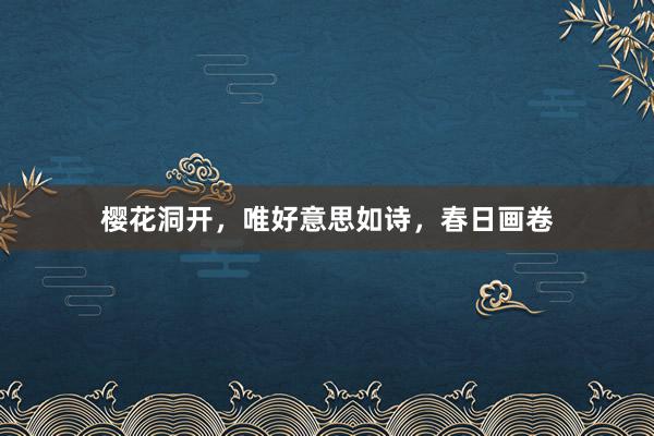 樱花洞开，唯好意思如诗，春日画卷