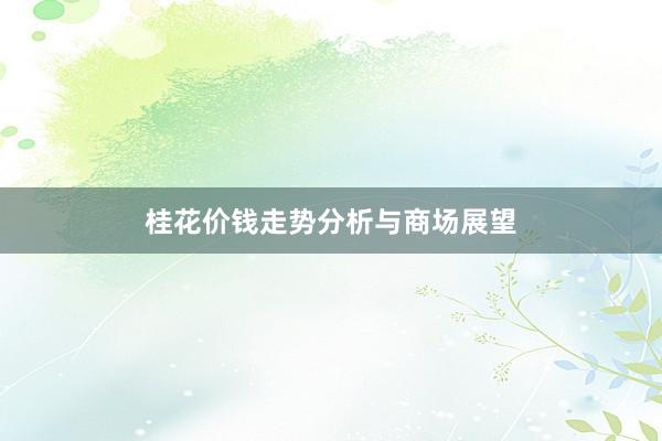 桂花价钱走势分析与商场展望
