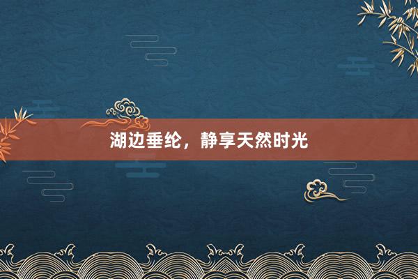 湖边垂纶，静享天然时光