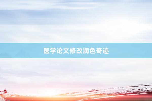 医学论文修改润色奇迹