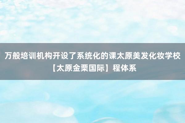 万般培训机构开设了系统化的课太原美发化妆学校【太原金栗国际】程体系